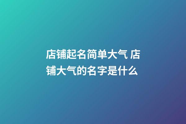 店铺起名简单大气 店铺大气的名字是什么-第1张-店铺起名-玄机派